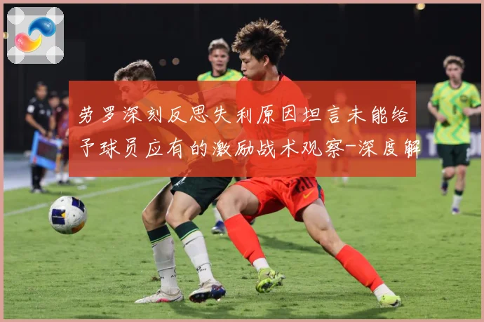 劳罗深刻反思失利原因坦言未能给予球员应有的激励战术观察-深度解析