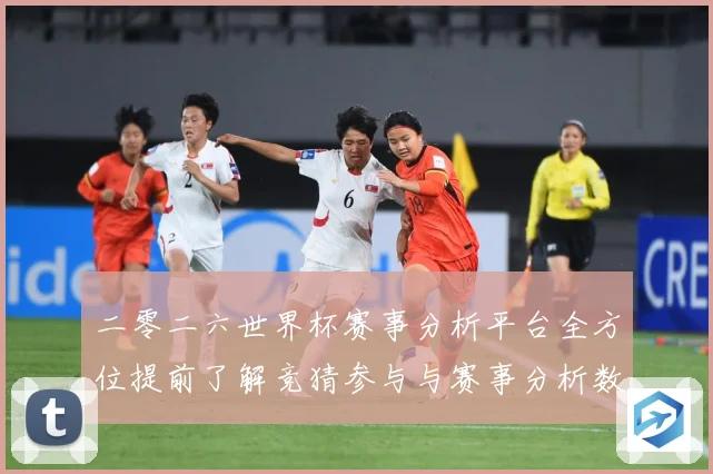 二零二六世界杯赛事分析平台全方位提前了解竞猜参与与赛事分析数据研判-深度解析