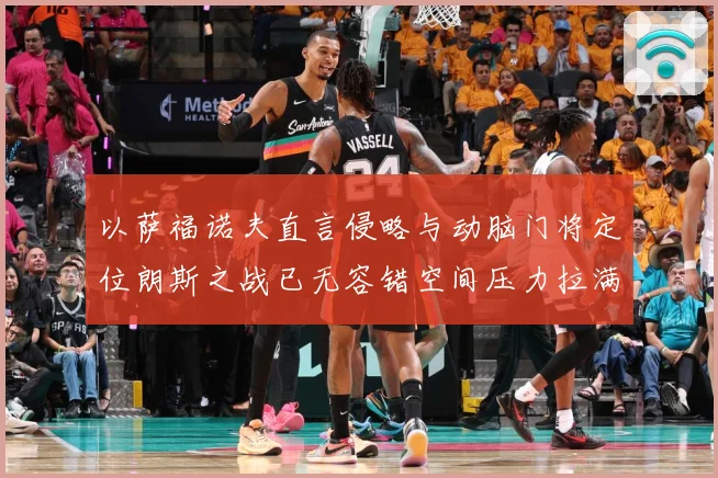 以萨福诺夫直言侵略与动脑门将定位朗斯之战已无容错空间压力拉满专题观察-深度解析