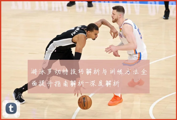 游泳罗切特技巧解析与训练方法全面提升指南解析-深度解析