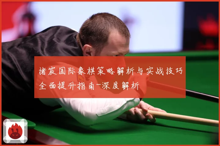 诸宸国际象棋策略解析与实战技巧全面提升指南-深度解析