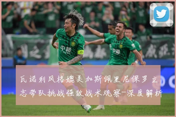 瓦诺利风格媲美加斯佩里尼保罗立志带队挑战强敌战术观察-深度解析