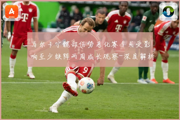 马尔卡宁髋部伤势恶化赛季或受影响至少缺阵两周成长观察-深度解析