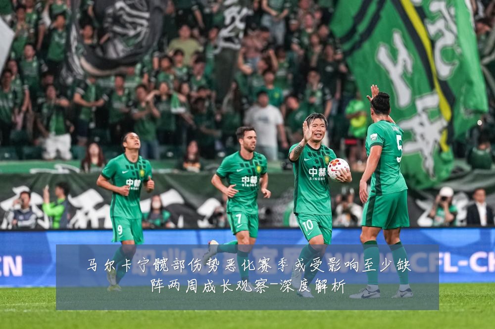 马尔卡宁髋部伤势恶化赛季或受影响至少缺阵两周成长观察-深度解析