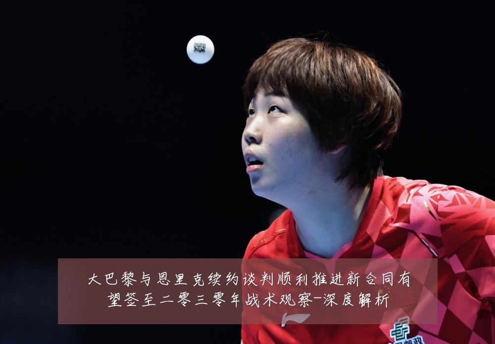 大巴黎与恩里克续约谈判顺利推进新合同有望签至二零三零年战术观察-深度解析